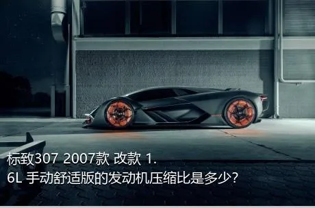 标致307 2007款 改款 1.6L 手动舒适版的发动机压缩比是多少？