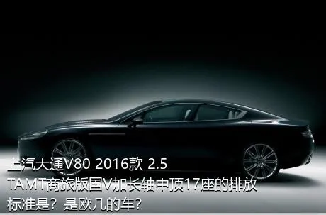 上汽大通V80 2016款 2.5TAMT商旅版国V加长轴中顶17座的排放标准是？是欧几的车？