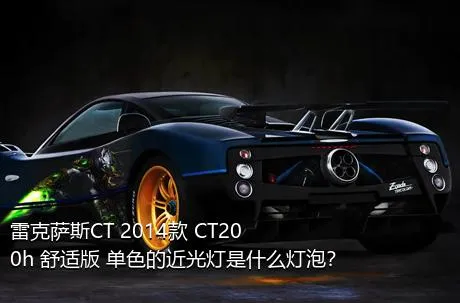 雷克萨斯CT 2014款 CT200h 舒适版 单色的近光灯是什么灯泡？