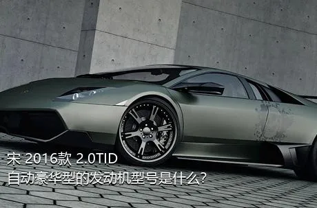 宋 2016款 2.0TID 自动豪华型的发动机型号是什么？