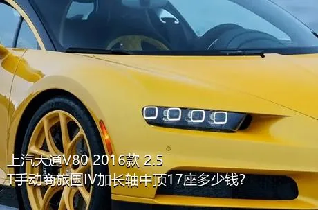 上汽大通V80 2016款 2.5T手动商旅国IV加长轴中顶17座多少钱？