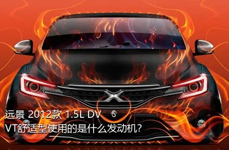 远景 2012款 1.5L DVVT舒适型使用的是什么发动机？