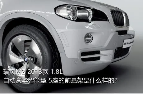 瑞风M2 2013款 1.8L 自动豪华智能型 5座的前悬架是什么样的？