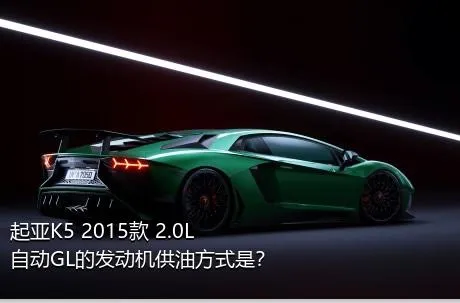 起亚K5 2015款 2.0L 自动GL的发动机供油方式是？