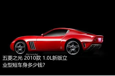 五菱之光 2010款 1.0L新版立业型短车身多少钱？