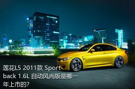 莲花L5 2011款 Sportback 1.6L 自动风尚版是哪一年上市的？