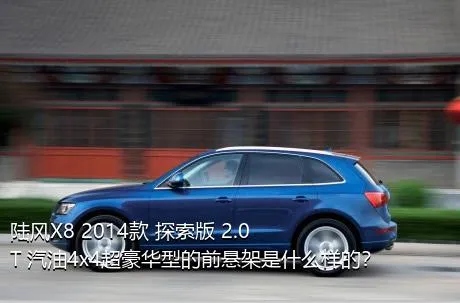 陆风X8 2014款 探索版 2.0T 汽油4x4超豪华型的前悬架是什么样的？