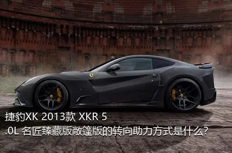 捷豹XK 2013款 XKR 5.0L 名匠臻藏版敞篷版的转向助力方式是什么？