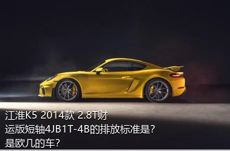 江淮K5 2014款 2.8T财运版短轴4JB1T-4B的排放标准是？是欧几的车？