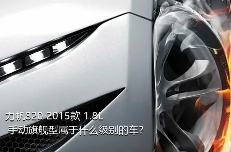 力帆820 2015款 1.8L 手动旗舰型属于什么级别的车？