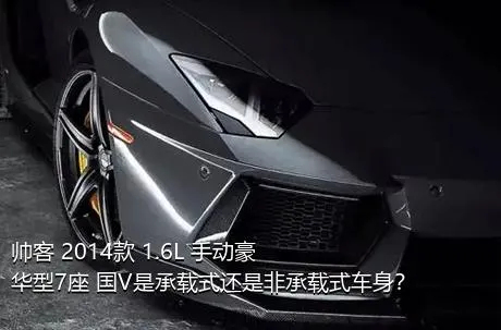 帅客 2014款 1.6L 手动豪华型7座 国V是承载式还是非承载式车身？