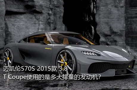 迈凯伦570S 2015款 3.8T Coupe使用的是多大排量的发动机？