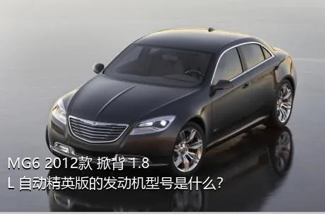 MG6 2012款 掀背 1.8L 自动精英版的发动机型号是什么？