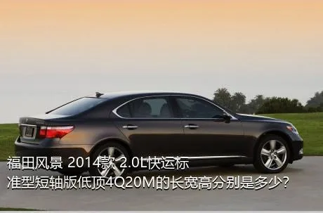 福田风景 2014款 2.0L快运标准型短轴版低顶4Q20M的长宽高分别是多少？