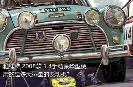 雅绅特 2008款 1.4手动豪华型使用的是多大排量的发动机？