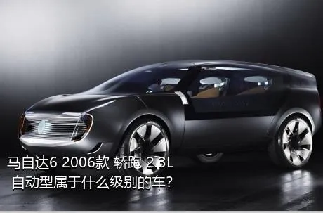 马自达6 2006款 轿跑 2.3L 自动型属于什么级别的车？