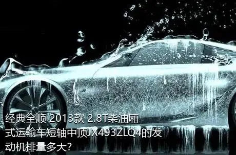 经典全顺 2013款 2.8T柴油厢式运输车短轴中顶JX493ZLQ4的发动机排量多大？