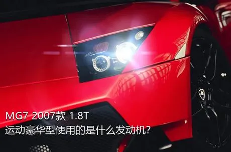 MG7 2007款 1.8T 运动豪华型使用的是什么发动机？