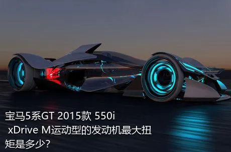 宝马5系GT 2015款 550i xDrive M运动型的发动机最大扭矩是多少？