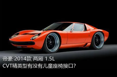 帝豪 2014款 两厢 1.5L CVT精英型有没有儿童座椅接口？