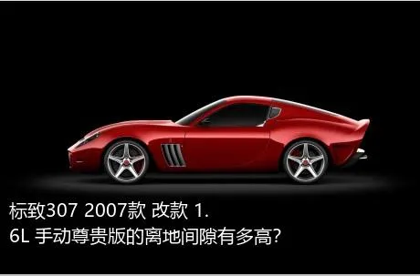 标致307 2007款 改款 1.6L 手动尊贵版的离地间隙有多高？