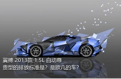 翼搏 2013款 1.5L 自动尊贵型的排放标准是？是欧几的车？