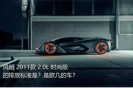 风朗 2011款 2.0L 时尚版的排放标准是？是欧几的车？