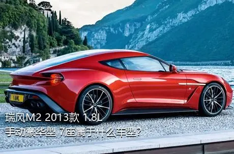 瑞风M2 2013款 1.8L 手动豪华型 7座属于什么车型？