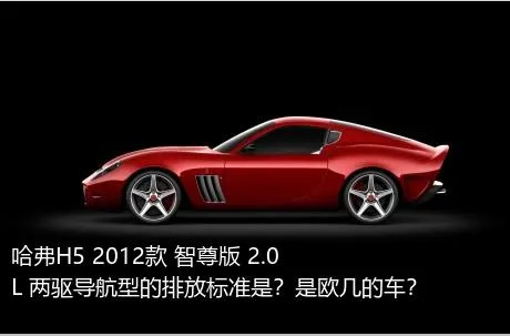 哈弗H5 2012款 智尊版 2.0L 两驱导航型的排放标准是？是欧几的车？