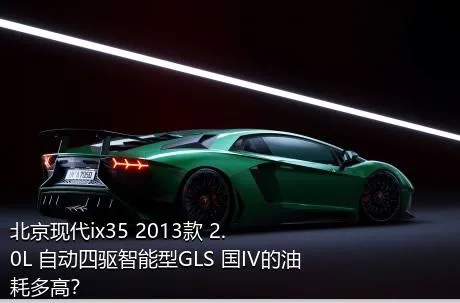 北京现代ix35 2013款 2.0L 自动四驱智能型GLS 国IV的油耗多高？