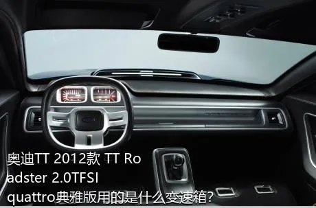 奥迪TT 2012款 TT Roadster 2.0TFSI quattro典雅版用的是什么变速箱？