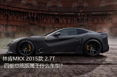 林肯MKX 2015款 2.7T 四驱总统版属于什么车型？