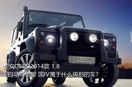 长安CS75 2014款 1.8T 自动尊贵型 国IV属于什么级别的车？