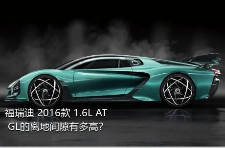 福瑞迪 2016款 1.6L AT GL的离地间隙有多高？