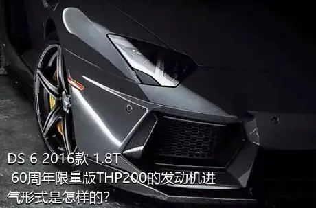 DS 6 2016款 1.8T 60周年限量版THP200的发动机进气形式是怎样的？