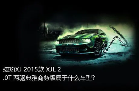 捷豹XJ 2015款 XJL 2.0T 两驱典雅商务版属于什么车型？