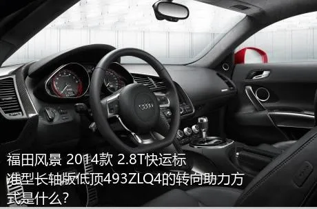 福田风景 2014款 2.8T快运标准型长轴版低顶493ZLQ4的转向助力方式是什么？