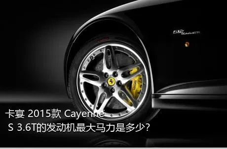 卡宴 2015款 Cayenne S 3.6T的发动机最大马力是多少？