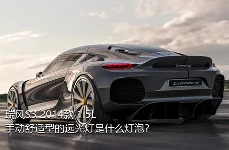 瑞风S3 2014款 1.5L 手动舒适型的远光灯是什么灯泡？