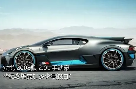 宾悦 2008款 2.0L 手动豪华纪念版要加多少号的油？