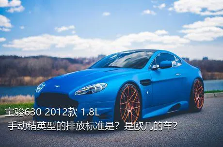 宝骏630 2012款 1.8L 手动精英型的排放标准是？是欧几的车？