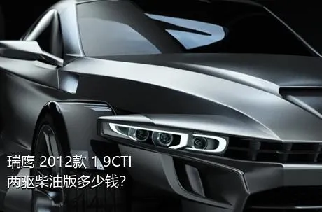 瑞鹰 2012款 1.9CTI 两驱柴油版多少钱？