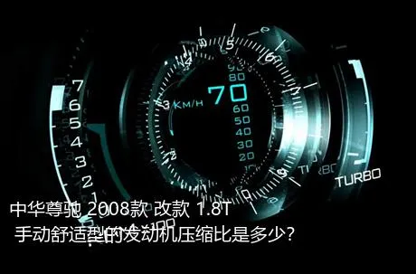 中华尊驰 2008款 改款 1.8T 手动舒适型的发动机压缩比是多少？