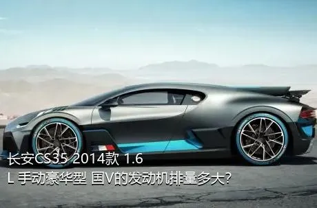 长安CS35 2014款 1.6L 手动豪华型 国V的发动机排量多大？