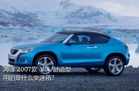 海锋 2007款 1.8L 舒适型用的是什么变速箱？