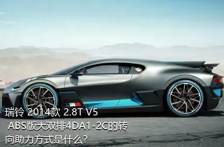 瑞铃 2014款 2.8T V5 ABS版大双排4DA1-2C的转向助力方式是什么？