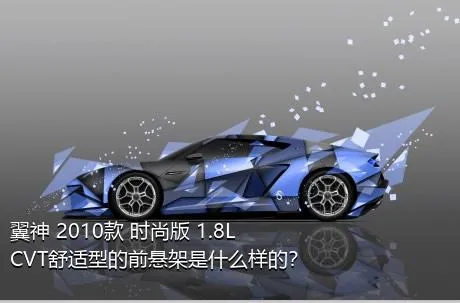 翼神 2010款 时尚版 1.8L CVT舒适型的前悬架是什么样的？