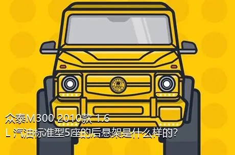 众泰M300 2010款 1.6L 汽油标准型5座的后悬架是什么样的？