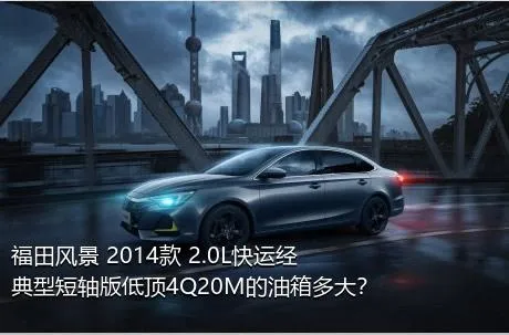 福田风景 2014款 2.0L快运经典型短轴版低顶4Q20M的油箱多大？