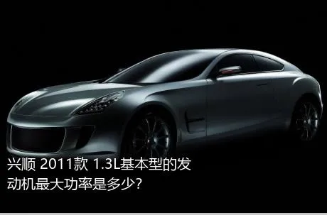 兴顺 2011款 1.3L基本型的发动机最大功率是多少？